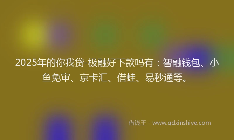 2025年的你我贷-极融好下款吗有：智融钱包、小鱼免审、京卡汇、借蛙、易秒通等。