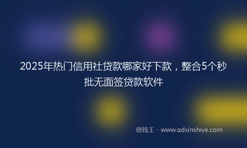 2025年热门信用社贷款哪家好下款，整合5个秒批无面签贷款软件