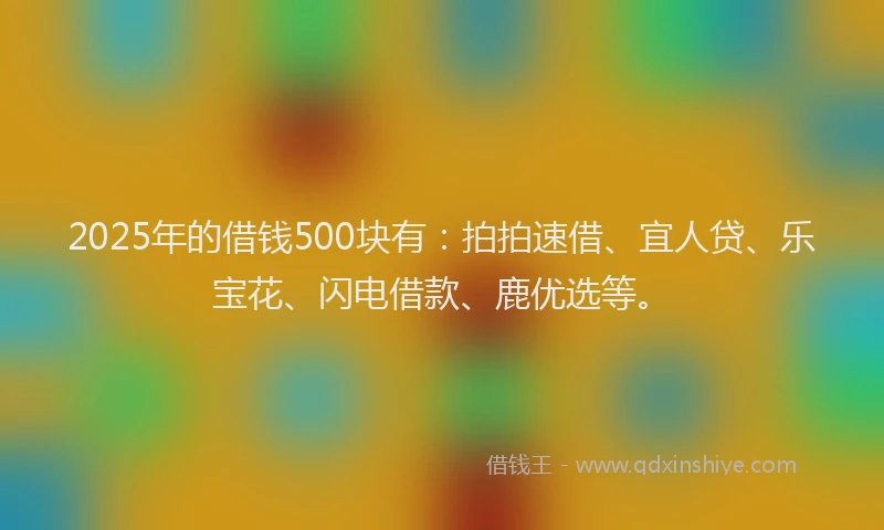 2025年的借钱500块有:拍拍速借、宜人贷、乐宝花、闪电借款、鹿优选等。