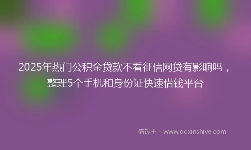 2025年热门公积金贷款不看征信网贷有影响吗，整理5个手机和身份证快速借钱平台