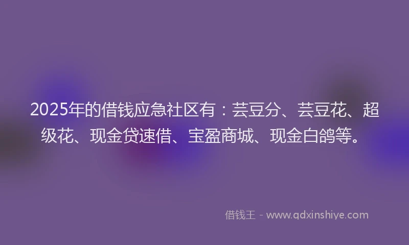 2025年的借钱应急社区有：芸豆分、芸豆花、超级花、现金贷速借、宝盈商城、现金白鸽等。