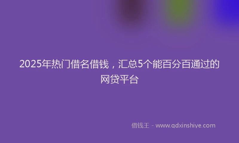 2025年热门借名借钱，汇总5个能百分百通过的网贷平台