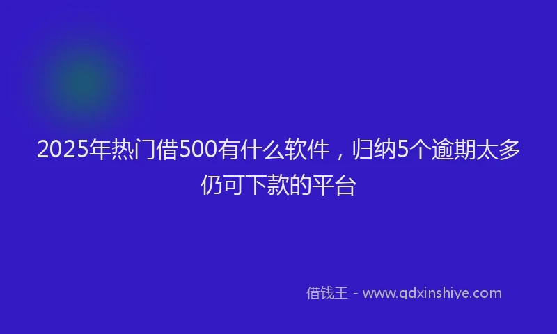 2025年热门借500有什么软件，归纳5个逾期太多仍可下款的平台
