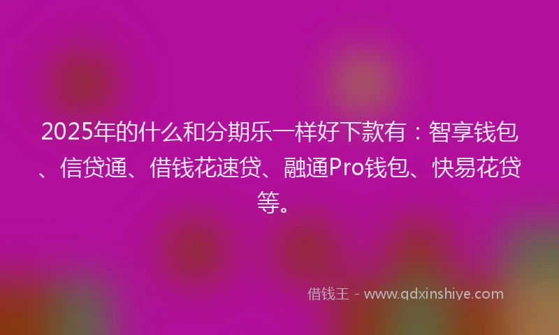 2025年的什么和分期乐一样好下款有：智享钱包、信贷通、借钱花速贷、融通Pro钱包、快易花贷等。