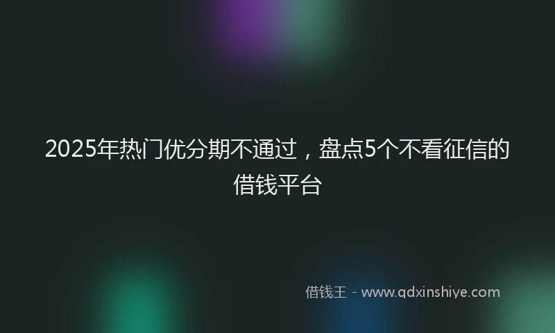 2025年热门优分期不通过，盘点5个不看征信的借钱平台