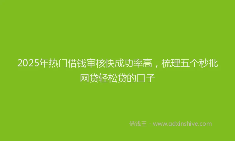 2025年热门借钱审核快成功率高，梳理五个秒批网贷轻松贷的口子