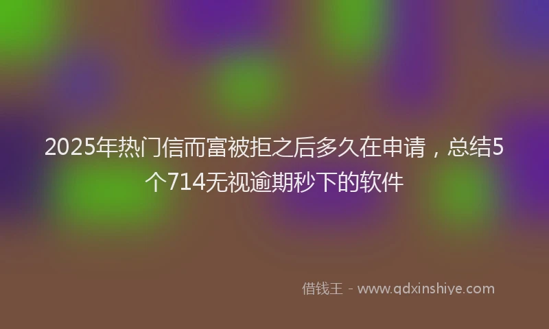 2025年热门信而富被拒之后多久在申请，总结5个714无视逾期秒下的软件