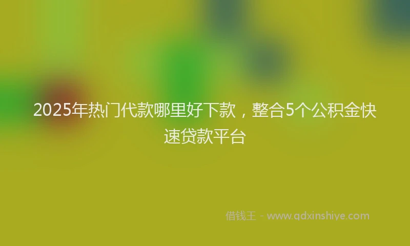 2025年热门代款哪里好下款，整合5个公积金快速贷款平台
