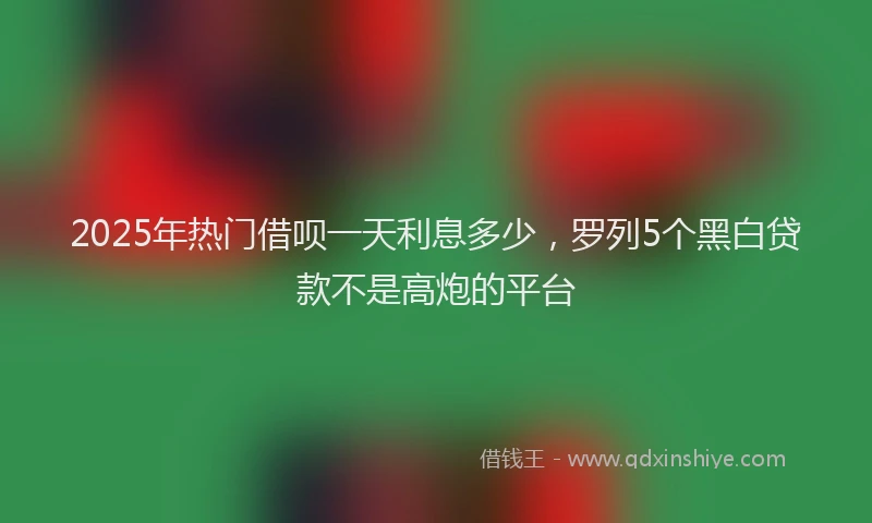2025年热门借呗一天利息多少，罗列5个黑白贷款不是高炮的平台
