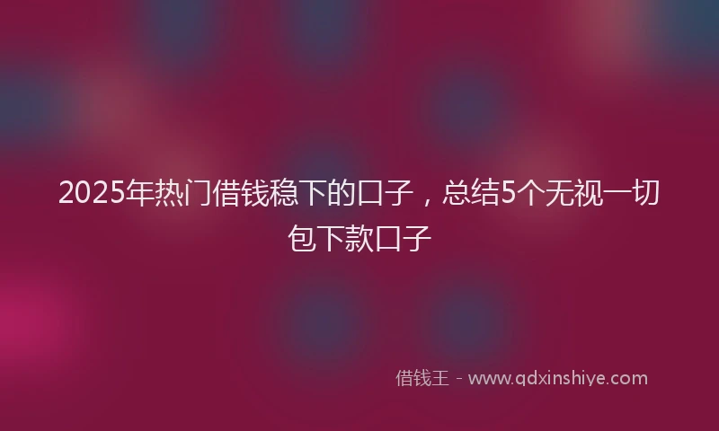 2025年热门借钱稳下的口子，总结5个无视一切包下款口子