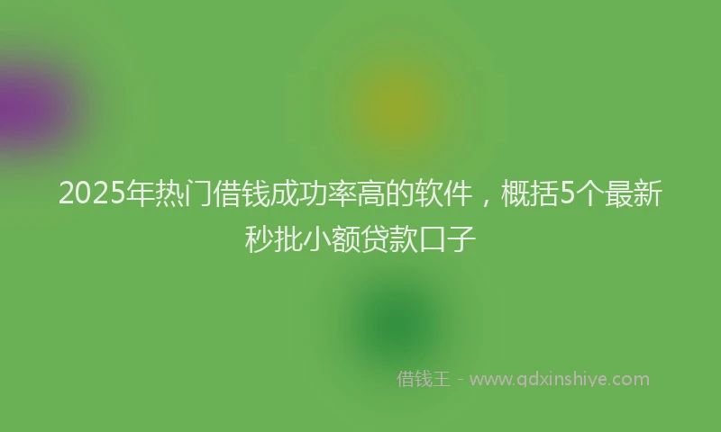 2025年热门借钱成功率高的软件，概括5个最新秒批小额贷款口子