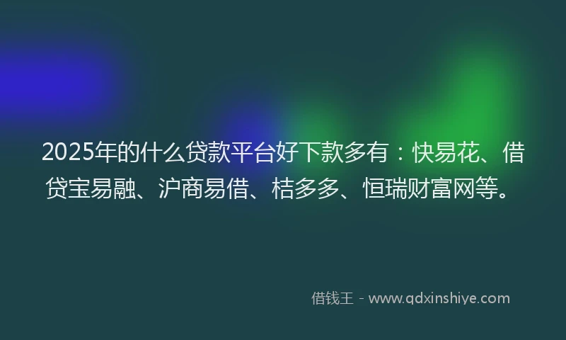 2025年的什么贷款平台好下款多有：快易花、借贷宝易融、沪商易借、桔多多、恒瑞财富网等。