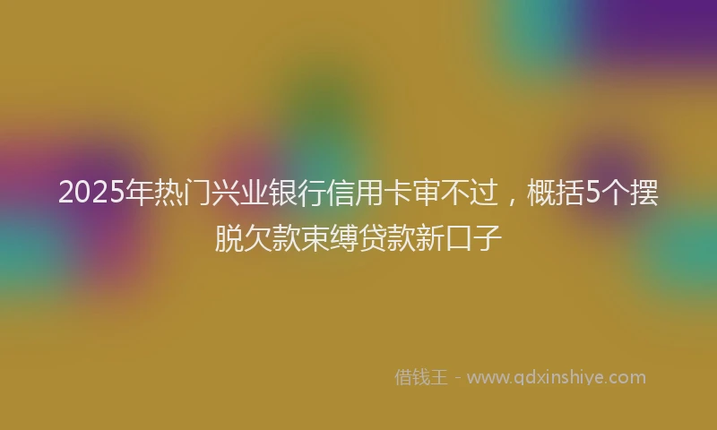 2025年热门兴业银行信用卡审不过，概括5个摆脱欠款束缚贷款新口子