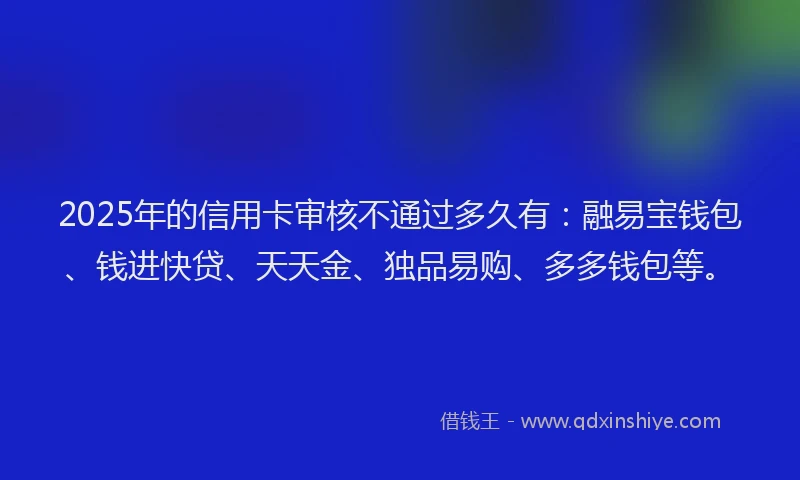 2025年的信用卡审核不通过多久有：融易宝钱包、钱进快贷、天天金、独品易购、多多钱包等。