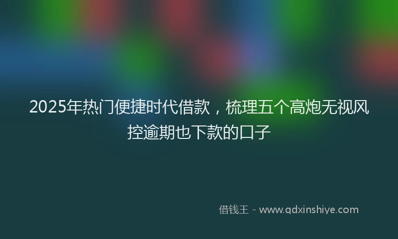 2025年热门便捷时代借款，梳理五个高炮无视风控逾期也下款的口子