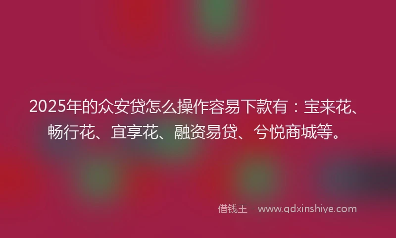 2025年的众安贷怎么操作容易下款有：宝来花、畅行花、宜享花、融资易贷、兮悦商城等。