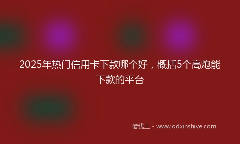 2025年热门信用卡下款哪个好，概括5个高炮能下款的平台