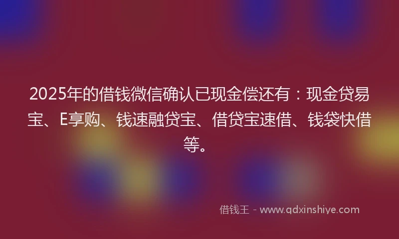 2025年的借钱微信确认已现金偿还有：现金贷易宝、E享购、钱速融贷宝、借贷宝速借、钱袋快借等。