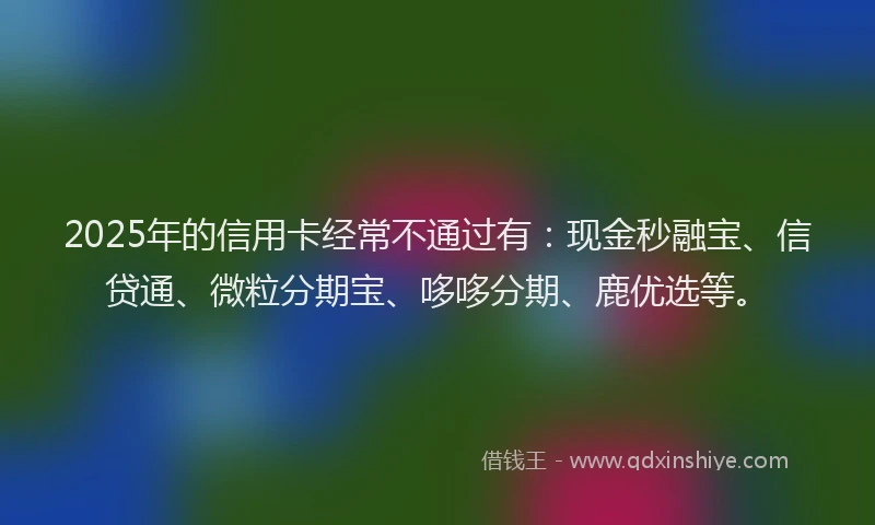 2025年的信用卡经常不通过有：现金秒融宝、信贷通、微粒分期宝、哆哆分期、鹿优选等。