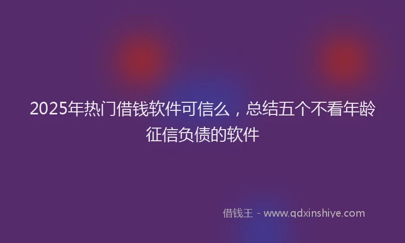 2025年热门借钱软件可信么，总结五个不看年龄征信负债的软件