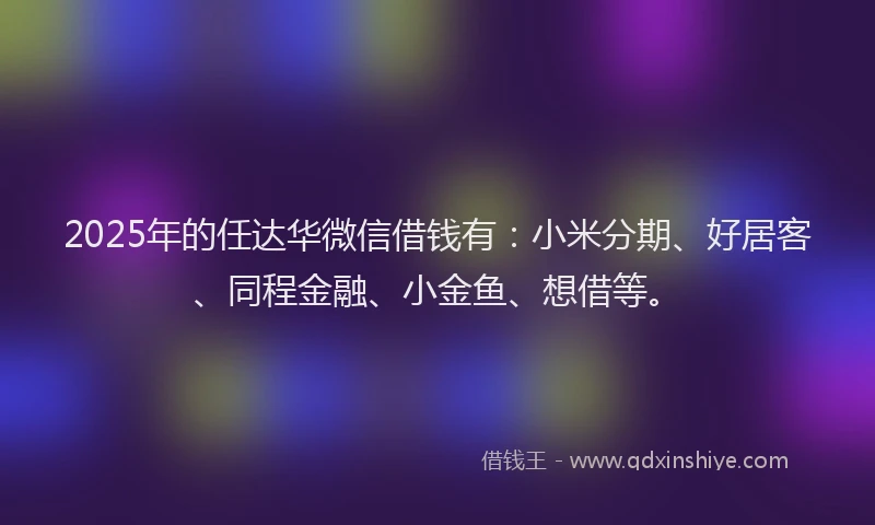 2025年的任达华微信借钱有：小米分期、好居客、同程金融、小金鱼、想借等。