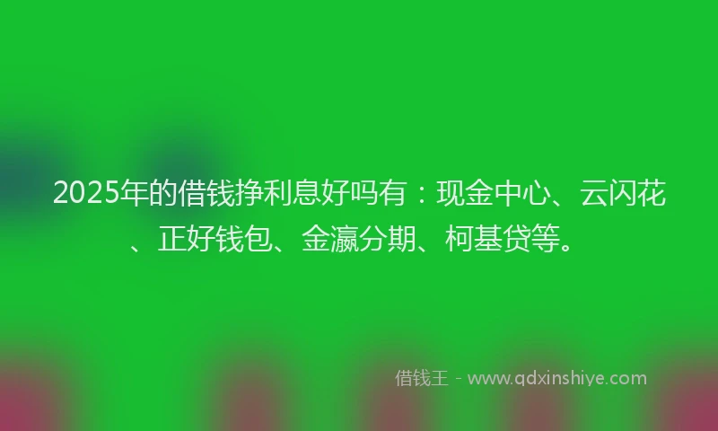 2025年的借钱挣利息好吗有：现金中心、云闪花、正好钱包、金瀛分期、柯基贷等。