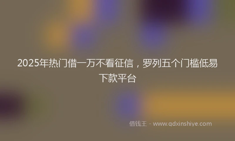 2025年热门借一万不看征信，罗列五个门槛低易下款平台