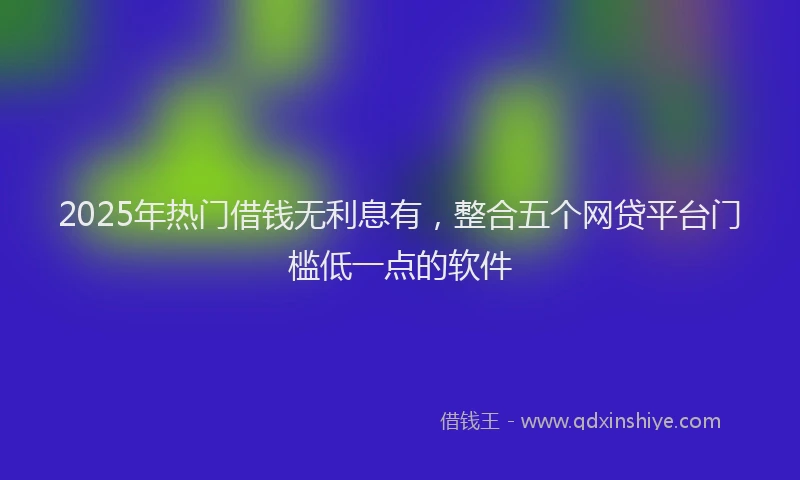 2025年热门借钱无利息有，整合五个网贷平台门槛低一点的软件