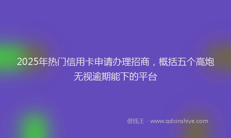 2025年热门信用卡申请办理招商，概括五个高炮无视逾期能下的平台