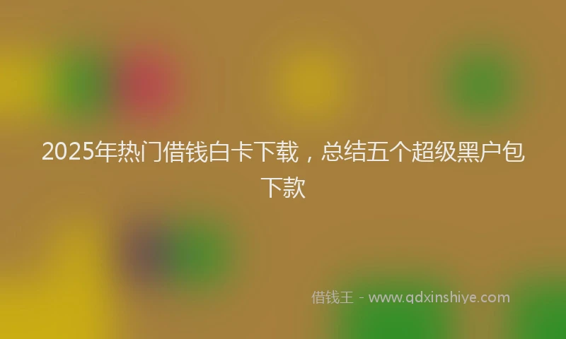 2025年热门借钱白卡下载，总结五个超级黑户包下款