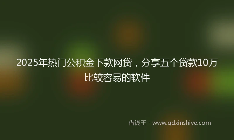 2025年热门公积金下款网贷，分享五个贷款10万比较容易的软件