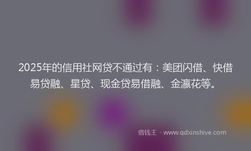 2025年的信用社网贷不通过有：美团闪借、快借易贷融、星贷、现金贷易借融、金瀛花等。