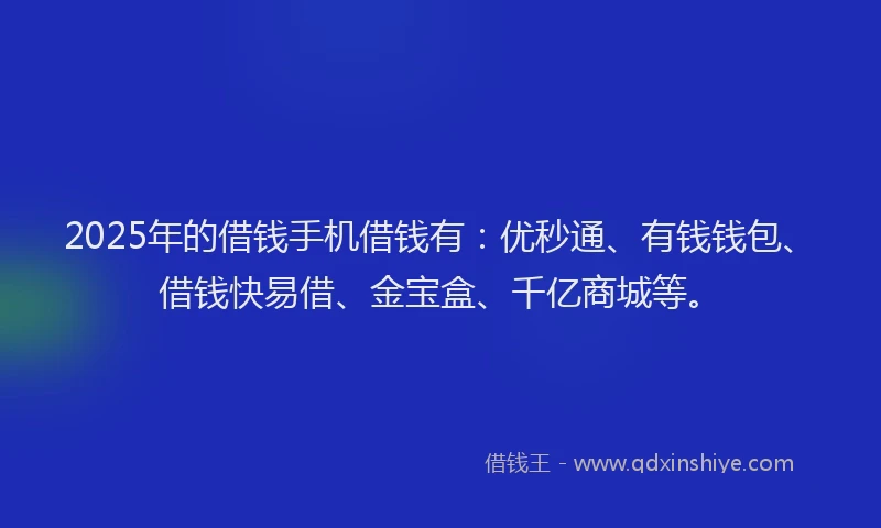 2025年的借钱手机借钱有：优秒通、有钱钱包、借钱快易借、金宝盒、千亿商城等。
