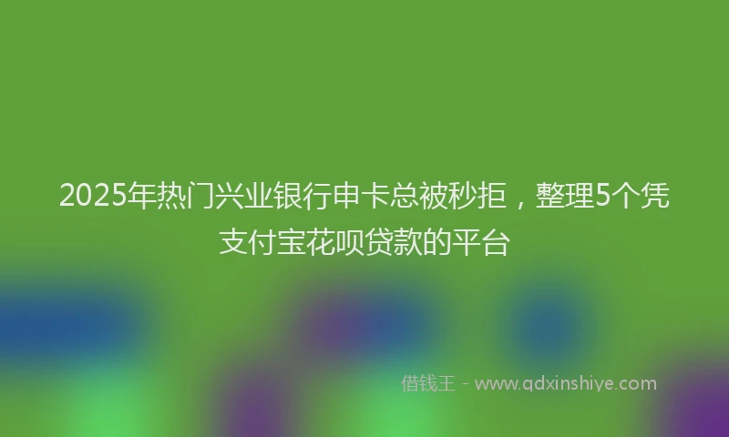 2025年热门兴业银行申卡总被秒拒，整理5个凭支付宝花呗贷款的平台