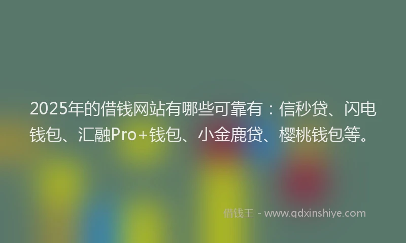 2025年的借钱网站有哪些可靠有：信秒贷、闪电钱包、汇融Pro+钱包、小金鹿贷、樱桃钱包等。
