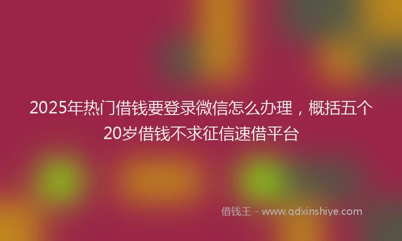 2025年热门借钱要登录微信怎么办理，概括五个20岁借钱不求征信速借平台