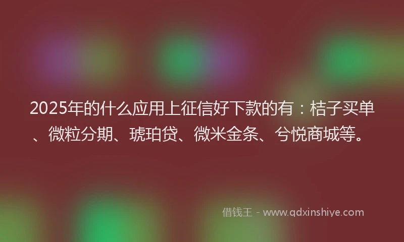 2025年的什么应用上征信好下款的有：桔子买单、微粒分期、琥珀贷、微米金条、兮悦商城等。