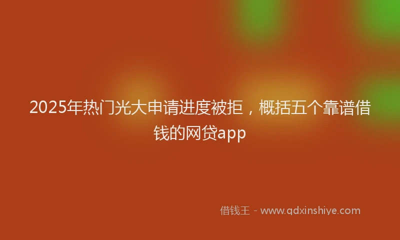 2025年热门光大申请进度被拒，概括五个靠谱借钱的网贷app