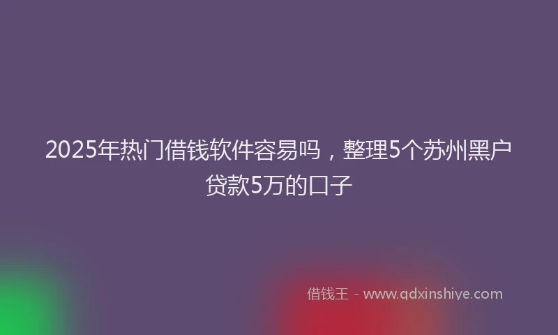 2025年热门借钱软件容易吗，整理5个苏州黑户贷款5万的口子