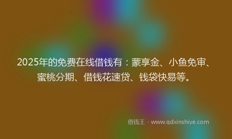 2025年的免费在线借钱有：蒙享金、小鱼免审、蜜桃分期、借钱花速贷、钱袋快易等。