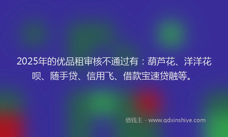 2025年的优品租审核不通过有：葫芦花、洋洋花呗、随手贷、信用飞、借款宝速贷融等。