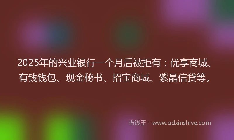 2025年的兴业银行一个月后被拒有：优享商城、有钱钱包、现金秘书、招宝商城、紫晶信贷等。