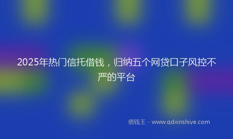 2025年热门信托借钱，归纳五个网贷口子风控不严的平台