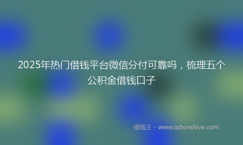 2025年热门借钱平台微信分付可靠吗，梳理五个公积金借钱口子
