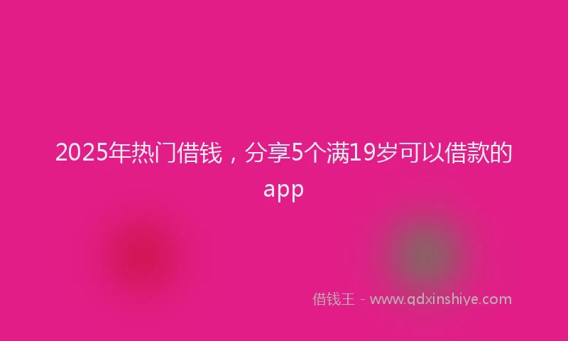 2025年热门借钱，分享5个满19岁可以借款的app