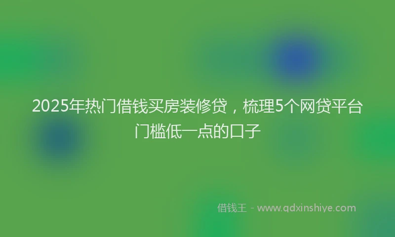 2025年热门借钱买房装修贷，梳理5个网贷平台门槛低一点的口子