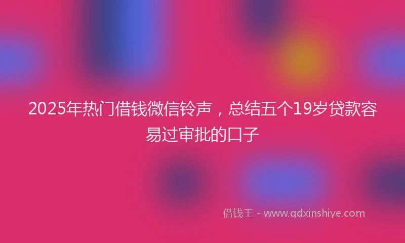 2025年热门借钱微信铃声，总结五个19岁贷款容易过审批的口子