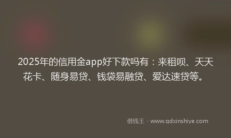 2025年的信用金app好下款吗有：来租呗、天天花卡、随身易贷、钱袋易融贷、爱达速贷等。