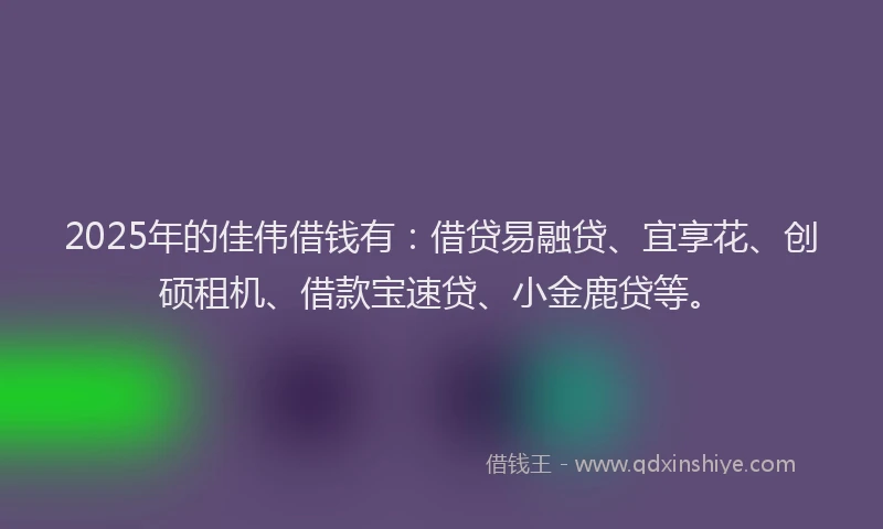 2025年的佳伟借钱有：借贷易融贷、宜享花、创硕租机、借款宝速贷、小金鹿贷等。