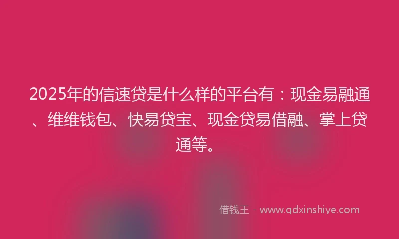 2025年的信速贷是什么样的平台有：现金易融通、维维钱包、快易贷宝、现金贷易借融、掌上贷通等。